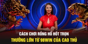 Mẹo Chơi Rồng Hổ 98win – Cách Tăng Tỷ Lệ Chiến Thắng Dễ Dàng Với Vốn Nhỏ